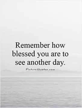 Remember how blessed you are to see another day Picture Quote #1