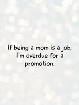 If being a mom is a job, I'm overdue for a promotion Picture Quote #1