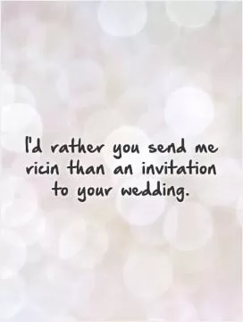 I'd rather you send me ricin than an invitation to your wedding Picture Quote #1
