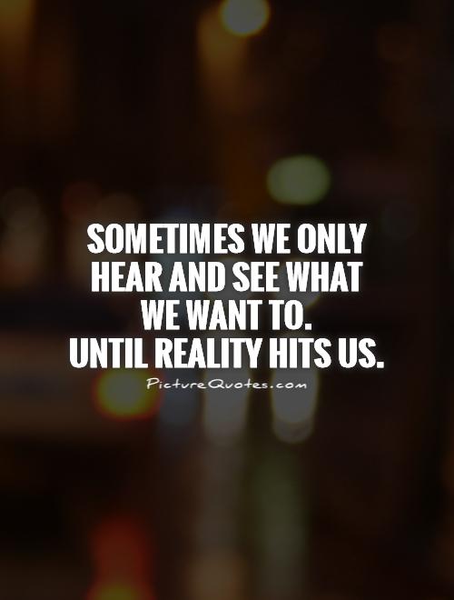 Sometimes we only hear and see what  we want to.  Until reality hits us Picture Quote #1