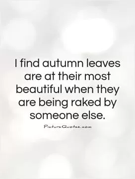 I find autumn leaves are at their most beautiful when they are being raked by someone else Picture Quote #1