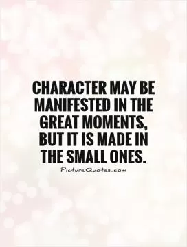 Character may be manifested in the great moments, but it is made in the small ones Picture Quote #1