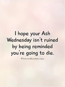 I hope your Ash Wednesday isn't ruined by being reminded you're going to die Picture Quote #1