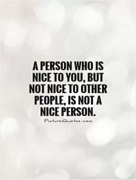 A person who is nice to you, but not nice to other people, is not a nice person Picture Quote #1