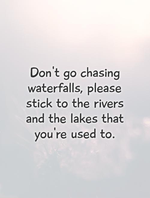 Don't go chasing waterfalls, please stick to the rivers and the lakes that you're used to Picture Quote #1