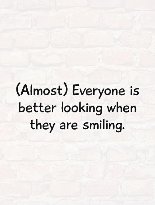 (Almost) Everyone is better looking when they are smiling Picture Quote #1