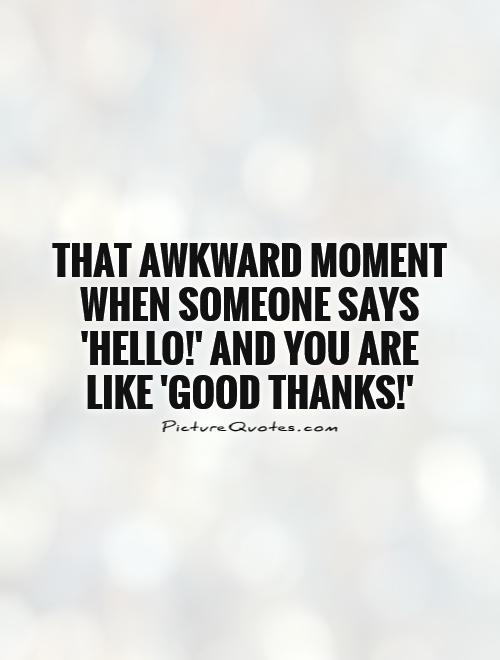 That awkward moment when someone says 'Hello!' and you are like 'Good thanks!' Picture Quote #1