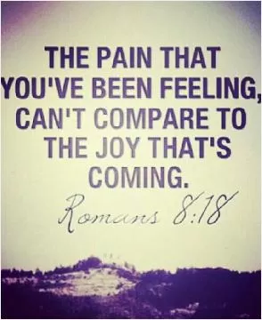 The pain that you've been feeling can't compare to the joy that's coming Picture Quote #1