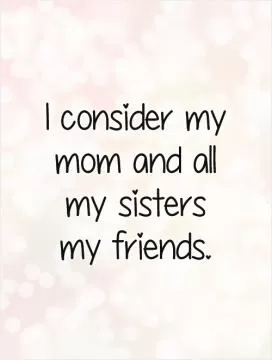 I consider my mom and all my sisters my friends Picture Quote #1