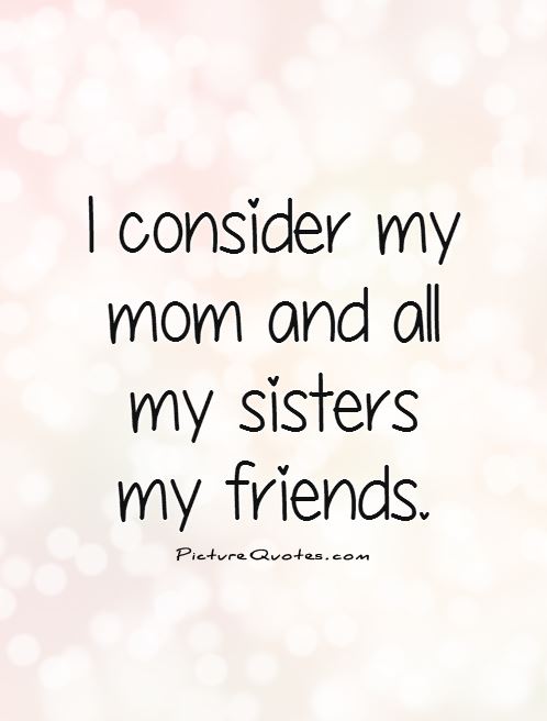 I consider my mom and all my sisters my friends Picture Quote #1