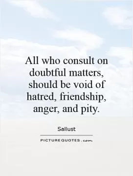 All who consult on doubtful matters, should be void of hatred, friendship, anger, and pity Picture Quote #1