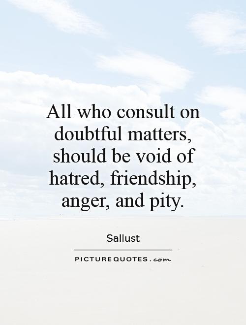 All who consult on doubtful matters, should be void of hatred, friendship, anger, and pity Picture Quote #1