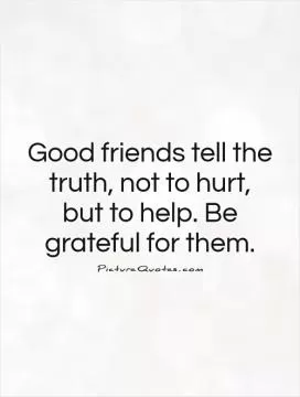 Good friends tell the truth, not to hurt, but to help. Be grateful for them Picture Quote #1