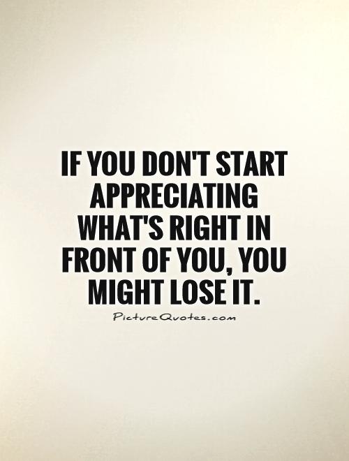 If you don't start appreciating what's right in front of you, you might lose it Picture Quote #1