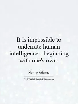 It is impossible to underrate human intelligence - beginning with one's own Picture Quote #1
