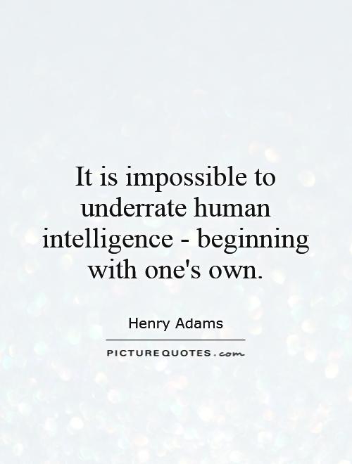 It is impossible to underrate human intelligence - beginning with one's own Picture Quote #1