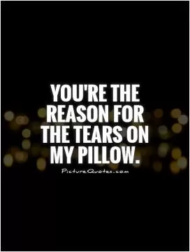You're the reason for the tears on my pillow Picture Quote #1