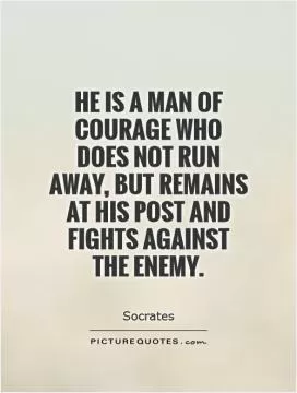 He is a man of courage who does not run away, but remains at his post and fights against the enemy Picture Quote #1