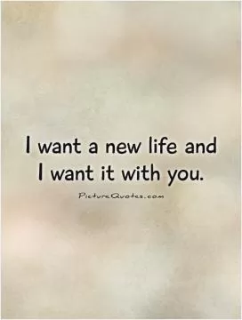 I want a new life and  I want it with you Picture Quote #1