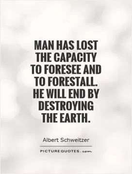 Man has lost the capacity to foresee and to forestall. He will end by destroying the earth Picture Quote #1