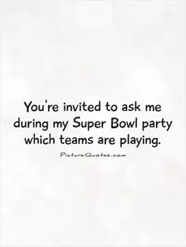 You're invited to ask me during my Super Bowl party which teams are playing Picture Quote #1