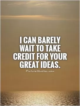 I can barely wait to take credit for your great ideas Picture Quote #1
