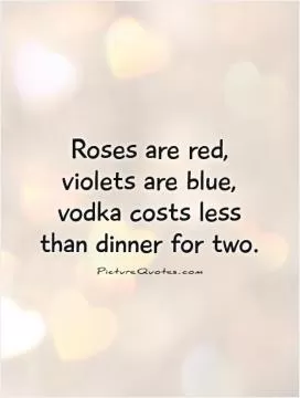 Roses are red, violets are blue, vodka costs less than dinner for two Picture Quote #1