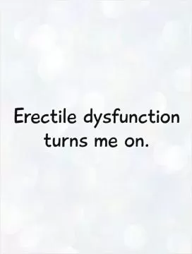 Erectile dysfunction turns me on Picture Quote #1