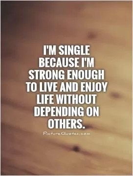 I'm single because I'm strong enough to live and enjoy life without depending on others Picture Quote #1