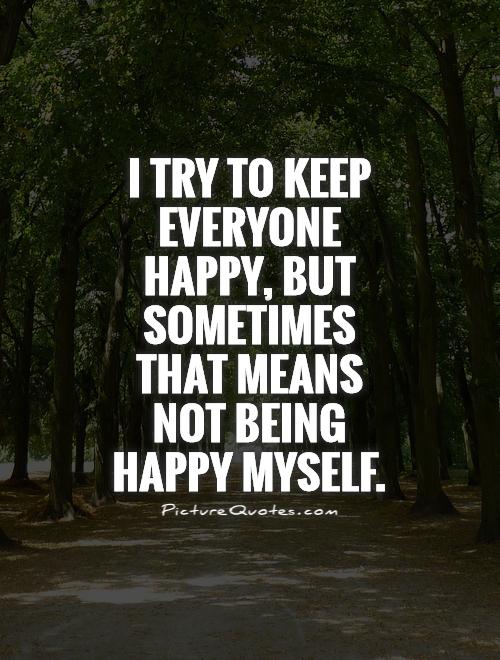 I try to keep everyone happy, but sometimes that means not being happy myself Picture Quote #1