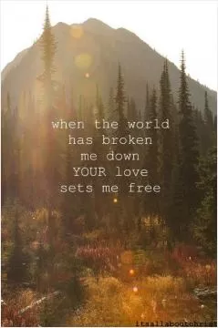 When the world has broken me down, your love sets me free Picture Quote #1