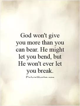 God won't give you more than you can bear. He might let you bend, but He won't ever let you break Picture Quote #1