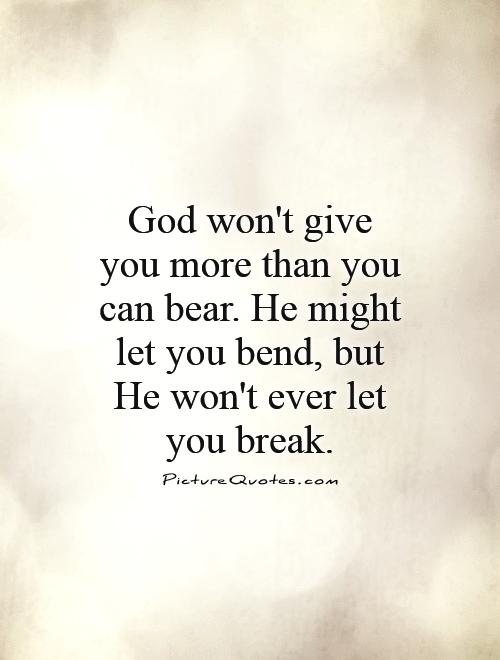 God won't give you more than you can bear. He might let you bend, but He won't ever let you break Picture Quote #1