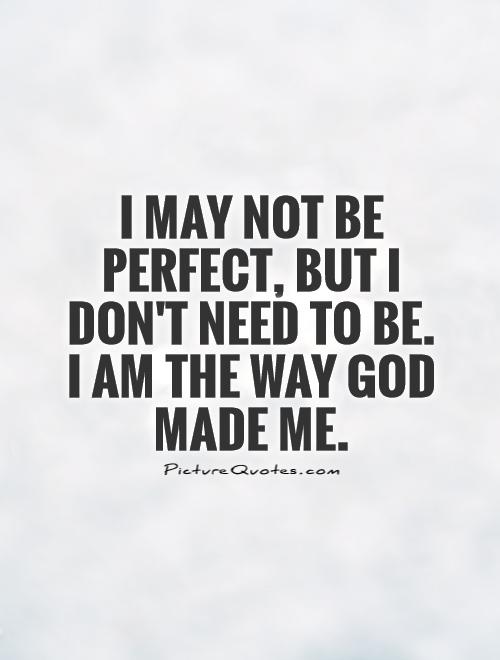 I may not be perfect, but I don't need to be.  I am the way God made me Picture Quote #1