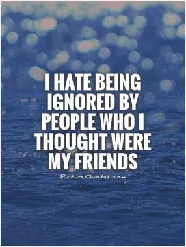 I hate being ignored by people who I thought were my friends Picture Quote #1