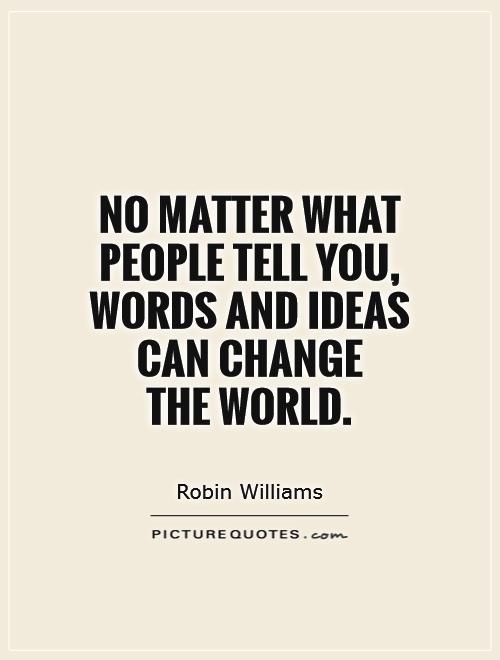 No matter what people tell you, words and ideas can change  the world Picture Quote #1