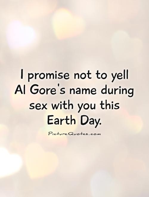 I promise not to yell Al Gore's name during sex with you this Earth Day Picture Quote #1