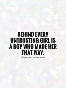 Behind every untrusting girl is a boy who made her that way Picture Quote #1