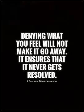 Denying what you feel will not make it go away. It ensures that it never gets resolved Picture Quote #1