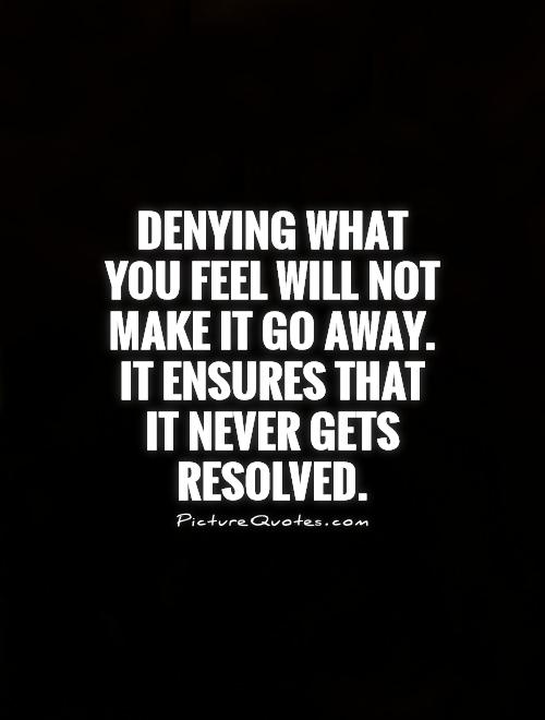Denying what you feel will not make it go away. It ensures that it never gets resolved Picture Quote #1