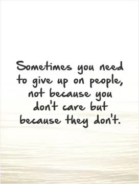 Sometimes you need to give up on people, not because you don't care but because they don't Picture Quote #1