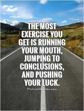 The most exercise you get is running your mouth, jumping to conclusions, and pushing your luck Picture Quote #1