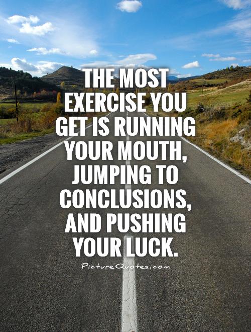 The most exercise you get is running your mouth, jumping to conclusions, and pushing your luck Picture Quote #1