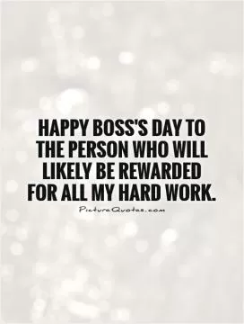 Happy Boss's day to the person who will likely be rewarded for all my hard work Picture Quote #1