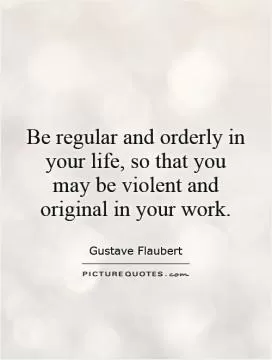 Be regular and orderly in your life, so that you may be violent and original in your work Picture Quote #1