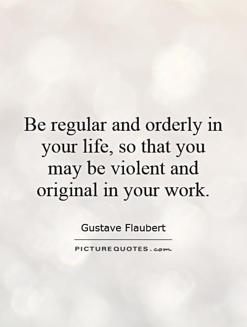 Be regular and orderly in your life, so that you may be violent and original in your work Picture Quote #1