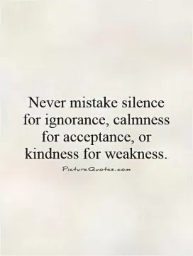 Never mistake silence for ignorance, calmness for acceptance, or kindness for weakness Picture Quote #1