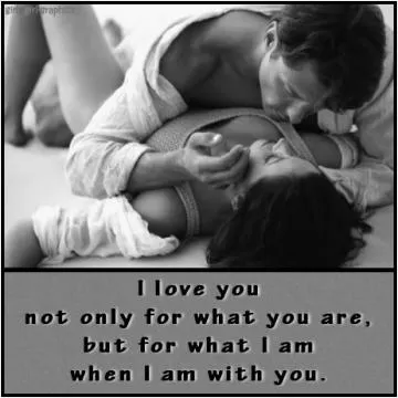 I love you not only for what you are, but for what I am when I am with you Picture Quote #2