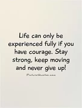 Life can only be experienced fully if you have courage. Stay strong, keep moving and never give up! Picture Quote #1