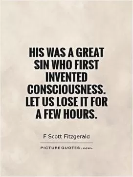 His was a great sin who first invented consciousness. Let us lose it for a few hours Picture Quote #1